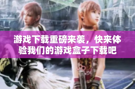 游戏下载重磅来袭，快来体验我们的游戏盒子下载吧
