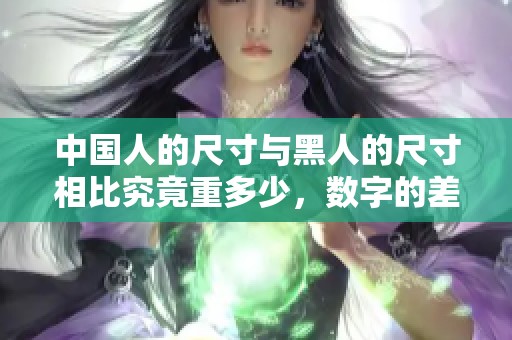中国人的尺寸与黑人的尺寸相比究竟重多少，数字的差异值得关注