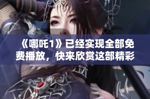 《哪吒1》已经实现全部免费播放，快来欣赏这部精彩的作品吧！