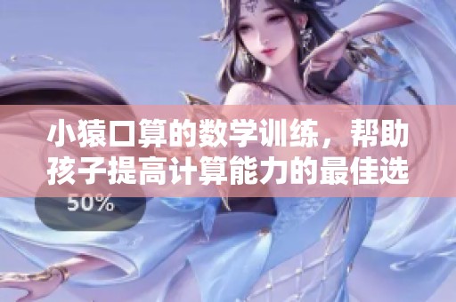 小猿口算的数学训练，帮助孩子提高计算能力的最佳选择