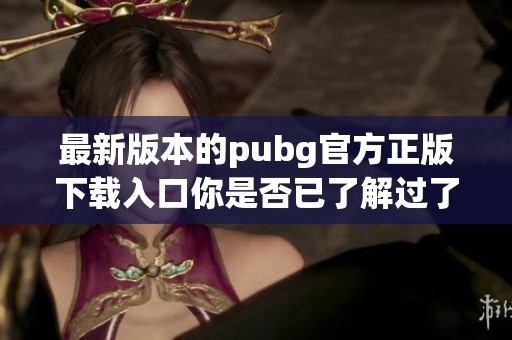 最新版本的pubg官方正版下载入口你是否已了解过了呢