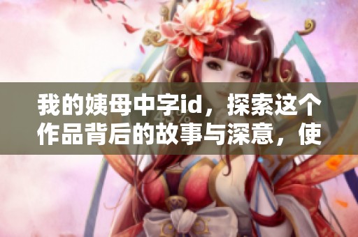 我的姨母中字id，探索这个作品背后的故事与深意，使我们耳目一新