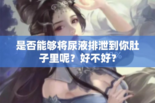 是否能够将尿液排泄到你肚子里呢？好不好？