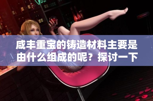 咸丰重宝的铸造材料主要是由什么组成的呢？探讨一下这个问题吧。