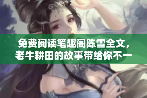 免费阅读笔趣阁陈雪全文，老牛耕田的故事带给你不一样的体验