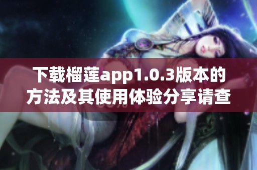 下载榴莲app1.0.3版本的方法及其使用体验分享请查看这里