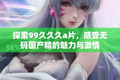 探索99**久**，感受**国产精的魅力与激情