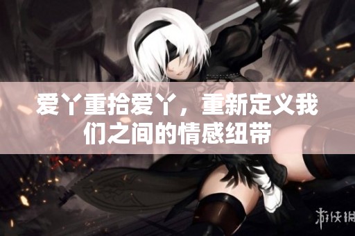 爱丫重拾爱丫，重新定义我们之间的情感纽带