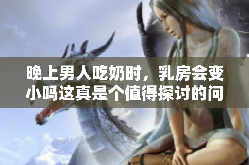 晚上男人吃奶时，乳房会变小吗这真是个值得探讨的问题