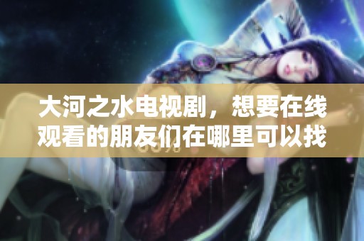 大河之水电视剧，想要在线观看的朋友们在哪里可以找到呢