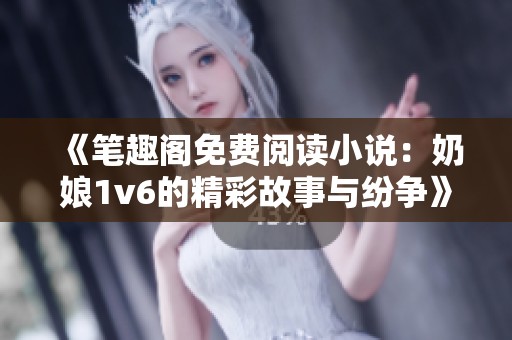《笔趣阁免费阅读小说：奶娘1v6的精彩故事与纷争》