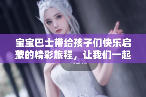 宝宝巴士带给孩子们快乐启蒙的精彩旅程，让我们一起感受启蒙的快乐吧！