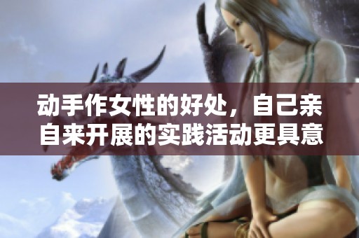 动手作女性的好处，自己亲自来开展的实践活动更具意义
