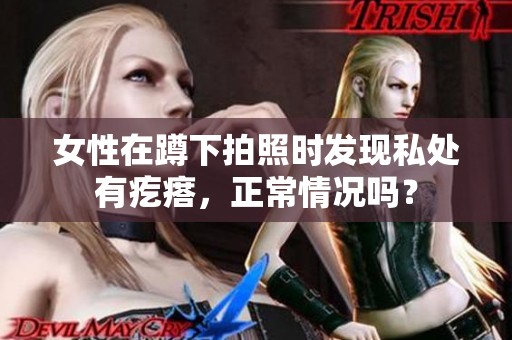 女性在蹲下拍照时发现私处有疙瘩，正常情况吗？
