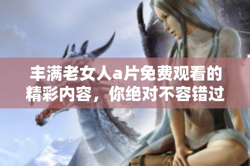 丰满老女人**免费观看的精彩内容，你绝对不容错过的视觉盛宴！