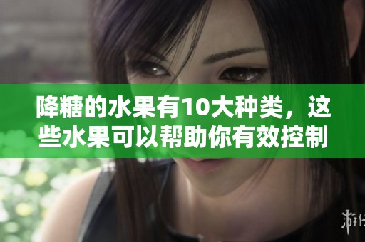 降糖的水果有10大种类，这些水果可以帮助你有效控制糖分摄入