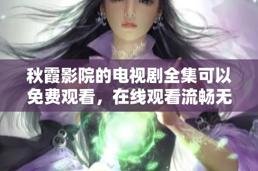 秋霞影院的电视剧全集可以免费观看，在线观看流畅无阻的精彩内容尽在这里！