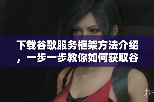 下载谷歌服务框架方法介绍，一步一步教你如何获取谷歌服务框架