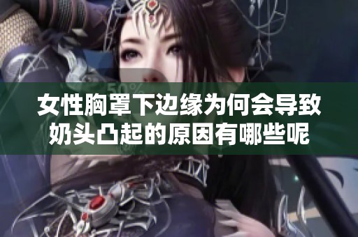 女性胸罩下边缘为何会导致奶头凸起的原因有哪些呢