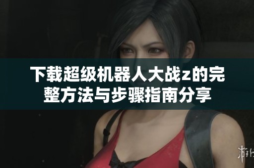 下载超级机器人大战z的完整方法与步骤指南分享