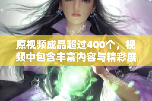 原视频成品超过400个，视频中包含丰富内容与精彩展示，值得观看。