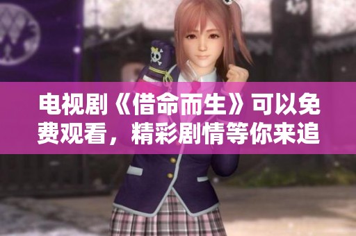 电视剧《借命而生》可以免费观看，精彩剧情等你来追！