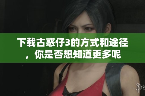 下载古惑仔3的方式和途径，你是否想知道更多呢