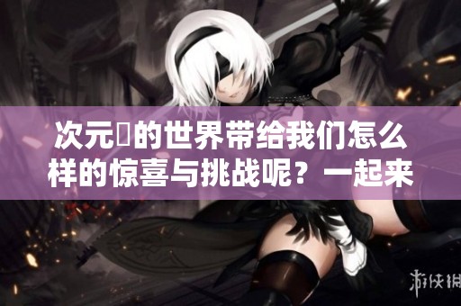 次元囧的世界带给我们怎么样的惊喜与挑战呢？一起来探索次元囧的奇妙冒险吧！