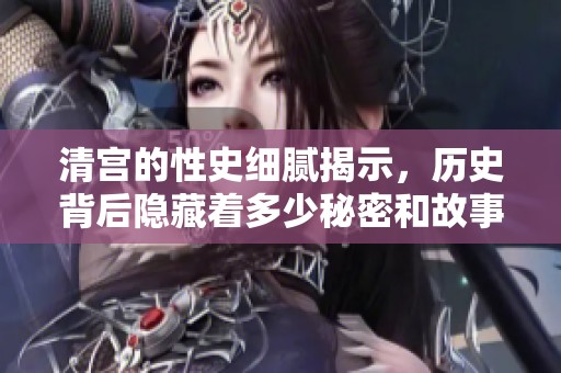 清宫的性史细腻揭示，历史背后隐藏着多少秘密和故事