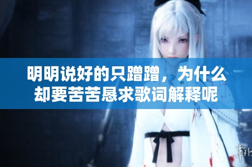 明明说好的只蹭蹭，为什么却要苦苦恳求歌词解释呢