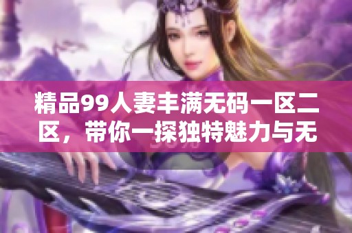 精品99人妻丰满**一区二区，带你一探独特魅力与无限精彩
