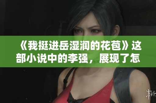 《我挺进岳湿润的花苞》这部小说中的李强，展现了怎样的情感与冲突呢