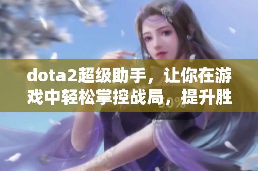 dota2超级助手，让你在游戏中轻松掌控战局，提升胜率和技巧