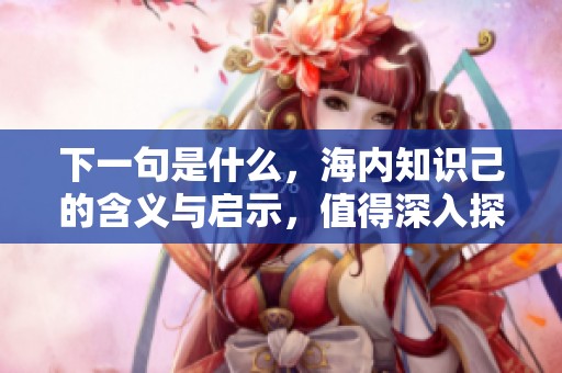 下一句是什么，海内知识己的含义与启示，值得深入探讨和理解