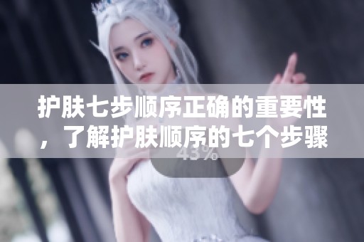 护肤七步顺序正确的重要性，了解护肤顺序的七个步骤
