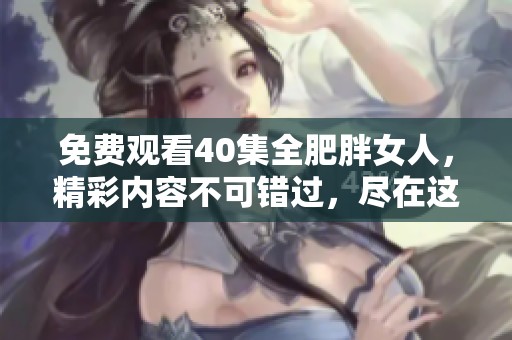 免费观看40集全肥胖女人，精彩内容不可错过，尽在这里。