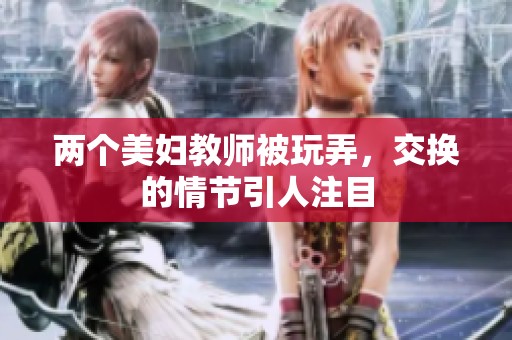 两个美妇教师被玩弄，交换的情节引人注目