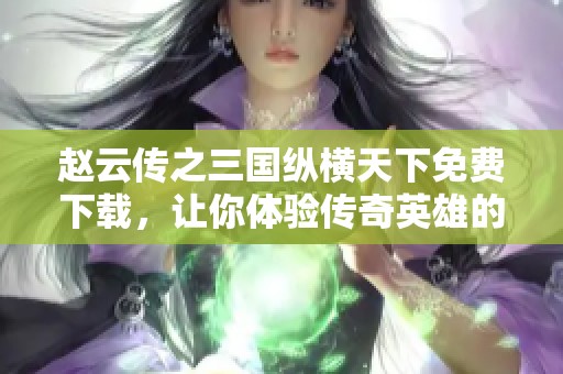 赵云传之三国纵横天下免费下载，让你体验传奇英雄的故事与冒险
