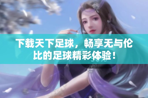 下载天下足球，畅享无与伦比的足球精彩体验！