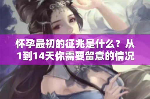 怀孕最初的征兆是什么？从1到14天你需要留意的情况总结