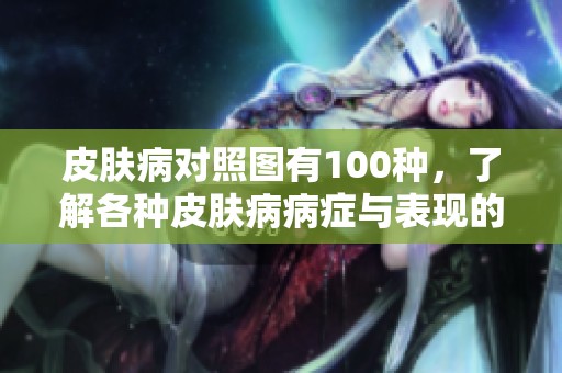 皮肤病对照图有100种，了解各种皮肤病病症与表现的全貌