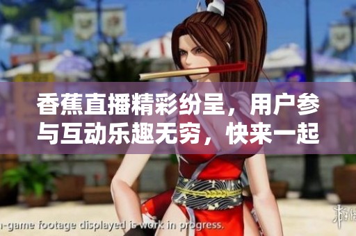 香蕉直播精彩纷呈，用户参与互动乐趣无穷，快来一起体验吧！