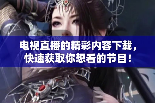 电视直播的精彩内容下载，快速获取你想看的节目！