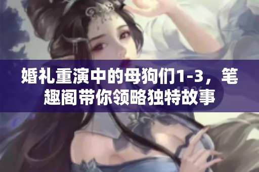 婚礼重演中的母狗们1-3，笔趣阁带你领略独特故事
