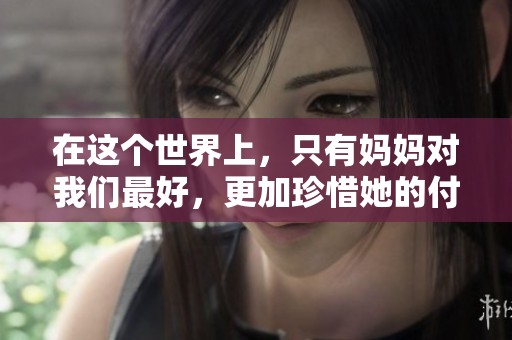 在这个世界上，只有妈妈对我们最好，更加珍惜她的付出。