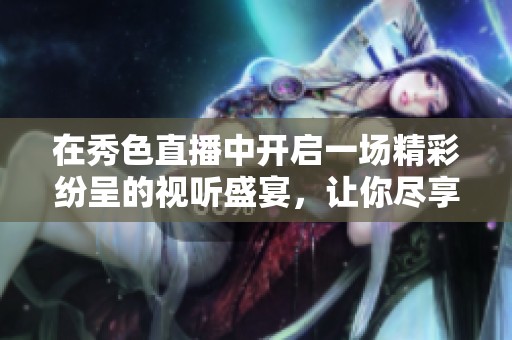 在秀色直播中开启一场精彩纷呈的视听盛宴，让你尽享视界之美