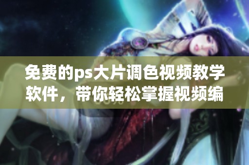 免费的ps大片调色视频教学软件，带你轻松掌握视频编辑技巧。