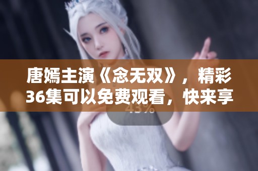 唐嫣主演《念无双》，精彩36集可以免费观看，快来享受吧！