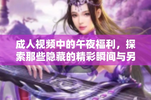 **视频中的午夜福利，探索那些隐藏的精彩瞬间与另类体验