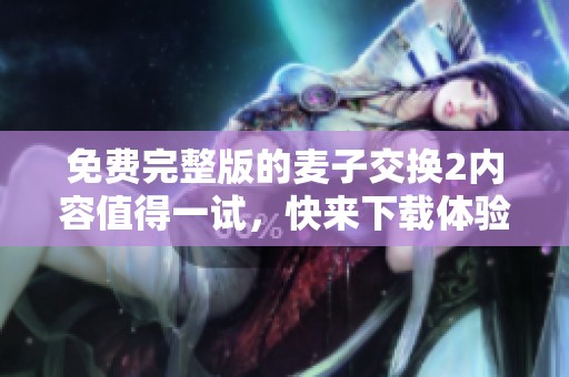免费完整版的麦子交换2内容值得一试，快来下载体验吧！